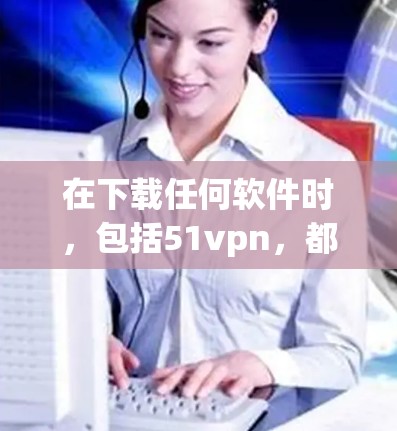 在下载任何软件时，包括51vpn，都应确保其合法性和合规性。以下是一步步的建议，帮助你确认和使用51vpn