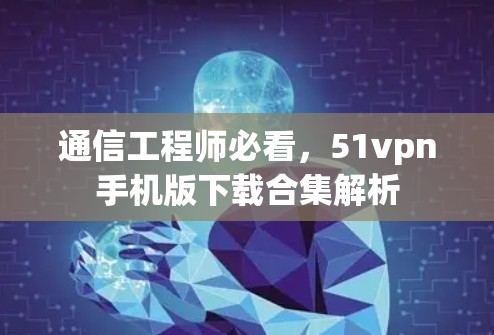 通信工程师必看，51vpn手机版下载合集解析