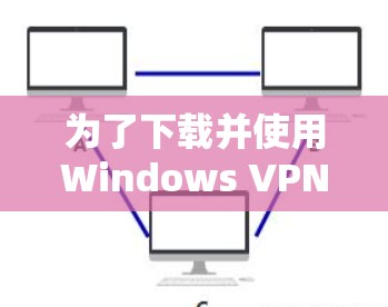 为了下载并使用Windows VPN软件，您可以按照以下步骤进行