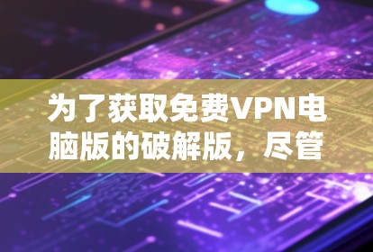 为了获取免费VPN电脑版的破解版，尽管通常这些软件无法提供完整的配置和权限，但用户可以尝试以下步骤