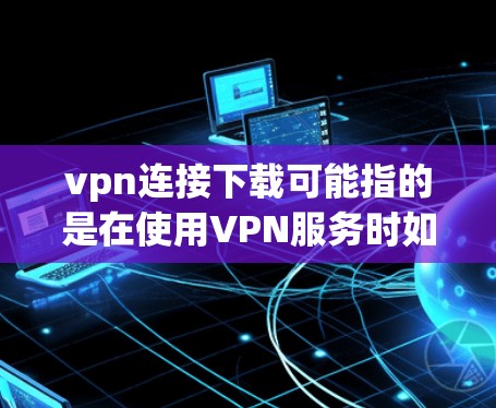 vpn连接下载可能指的是在使用VPN服务时如何下载文件。以下是一些常见问题及解决方案