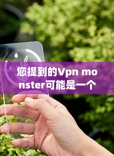 您提到的Vpn monster可能是一个特定的软件、工具或应用的英文名。如果您指的是某个特定的软件、工具或应用，建议您详细提供更多上下文信息，以便我们更好地协助您