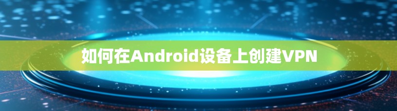 如何在Android设备上创建VPN
