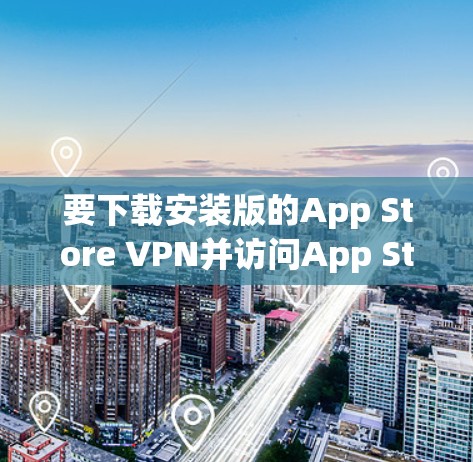 要下载安装版的App Store VPN并访问App Store资源，按照以下步骤操作