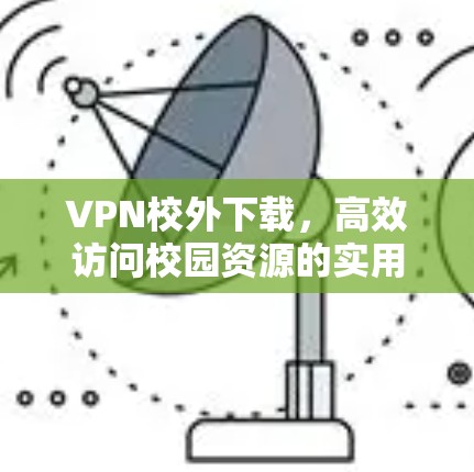 VPN校外下载，高效访问校园资源的实用指南