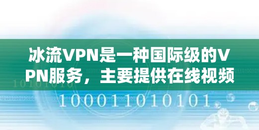 冰流VPN是一种国际级的VPN服务，主要提供在线视频会议、文件传输和网络连接的便利。以下是下载冰流VPN的简单步骤