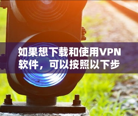如果想下载和使用VPN软件，可以按照以下步骤进行