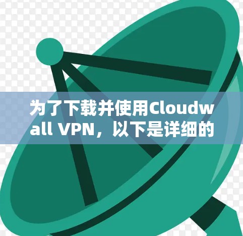 为了下载并使用Cloudwall VPN，以下是详细的步骤
