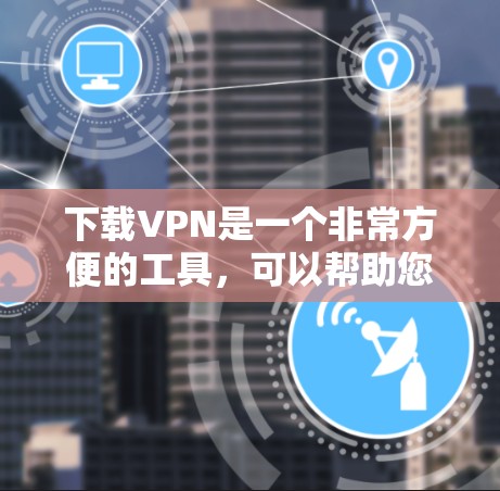 下载VPN是一个非常方便的工具，可以帮助您访问国外的网站，尤其是那些可能不小心被检测到的内容。以下是下载VPN的步骤和注意事项