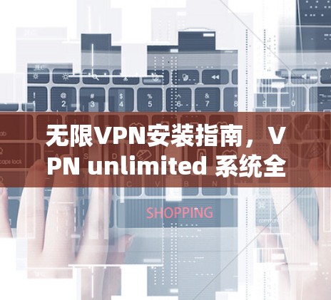 无限VPN安装指南，VPN unlimited 系统全面解析