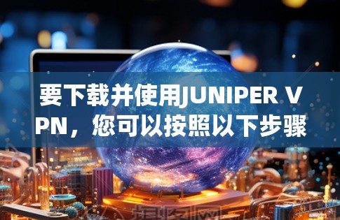 要下载并使用JUNIPER VPN，您可以按照以下步骤操作