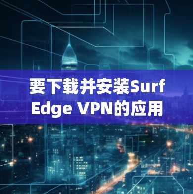 要下载并安装SurfEdge VPN的应用程序（APK）您可以按照以下步骤操作