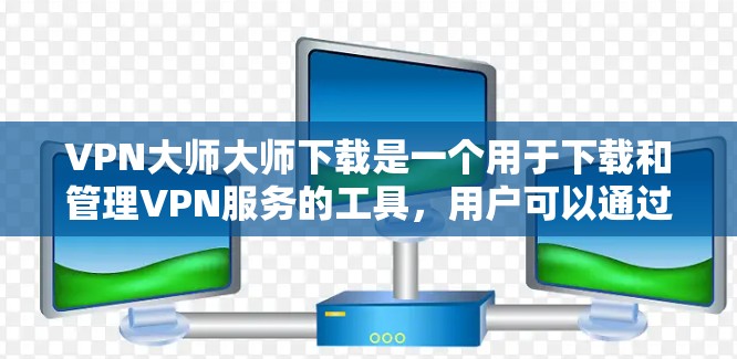 VPN大师大师下载是一个用于下载和管理VPN服务的工具，用户可以通过它来获取和管理各种VPN服务。以下是详细的步骤和信息