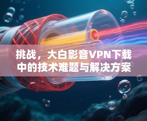 挑战，大白影音VPN下载中的技术难题与解决方案