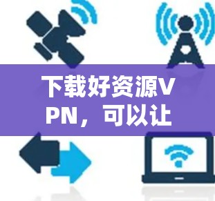 下载好资源VPN，可以让你轻松访问海量网络资源，如学习资料、视频、新闻等。以下是几种好用的VPN推荐