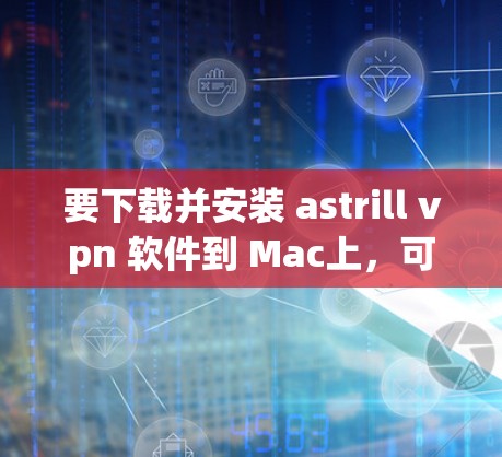 要下载并安装 astrill vpn 软件到 Mac上，可以按照以下步骤进行