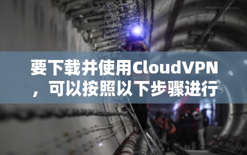要下载并使用CloudVPN,可以按照以下步骤进行 要下载并使用CloudVPN,可以按照以下步骤进行