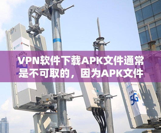 VPN软件下载APK文件通常是不可取的，因为APK文件通常包含恶意代码，可能导致下载过程受感染，甚至影响到设备安全。如果你已经有了一定的网络安全意识，可以考虑