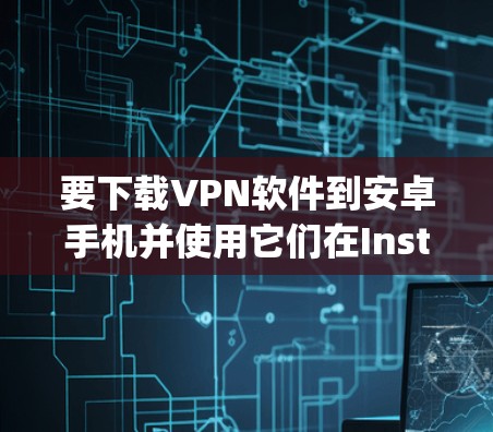 要下载VPN软件到安卓手机并使用它们在Instagram上拍摄照片，可以按照以下步骤进行