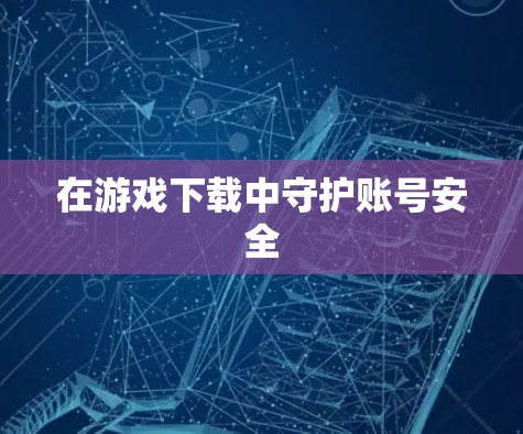 在游戏下载中守护账号安全
