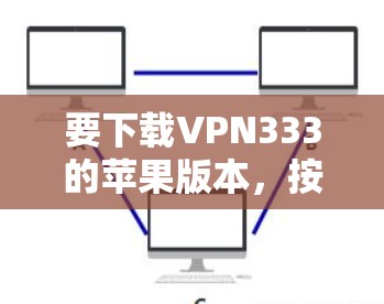 要下载VPN333的苹果版本，按照以下步骤操作
