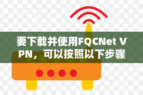要下载并使用FQCNet VPN，可以按照以下步骤进行操作