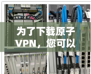 为了下载原子VPN，您可以按照以下步骤进行