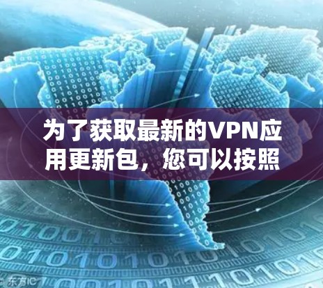 为了获取最新的VPN应用更新包，您可以按照以下步骤进行操作