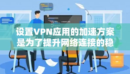 设置VPN应用的加速方案是为了提升网络连接的稳定性和延迟，确保网络使用更加顺畅和高效。以下是一些常见的VPN加速方案及其步骤