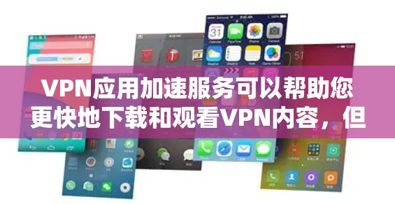 VPN应用加速服务可以帮助您更快地下载和观看VPN内容，但您需要了解如何使用这些服务，并确保它们的安全性。以下是关于VPN应用加速服务的一些关键信息和步骤