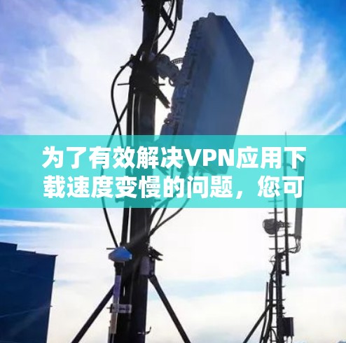 为了有效解决VPN应用下载速度变慢的问题，您可以按照以下步骤进行排查和优化