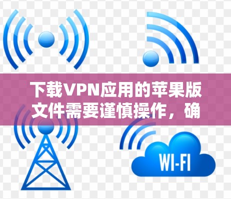下载VPN应用的苹果版文件需要谨慎操作，确保安全和正确。以下是一步步的指南