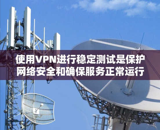 使用VPN进行稳定测试是保护网络安全和确保服务正常运行的重要步骤。以下是详细的步骤指南，帮助您顺利完成VPN稳定测试