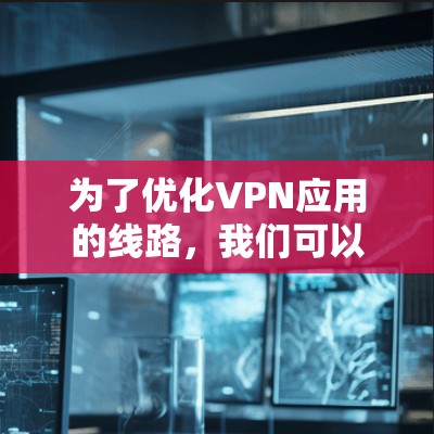 为了优化VPN应用的线路，我们可以按照以下步骤进行