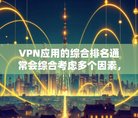 VPN应用的综合排名通常会综合考虑多个因素，包括下载速度、安全性、教程数、用户评价、广告和安全措施等。以下是根据一些主要VPN应用的评分和排名
