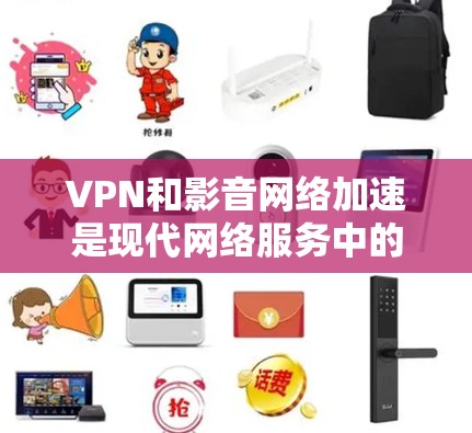 VPN和影音网络加速是现代网络服务中的两种常见技术，但它们各有其独特的优势和潜在的挑战。以下是对这两种技术的详细分析