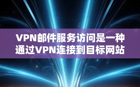 VPN邮件服务访问是一种通过VPN连接到目标网站发送邮件的方式，确保邮件内容的安全性。以下是对这一过程的详细分析和建议