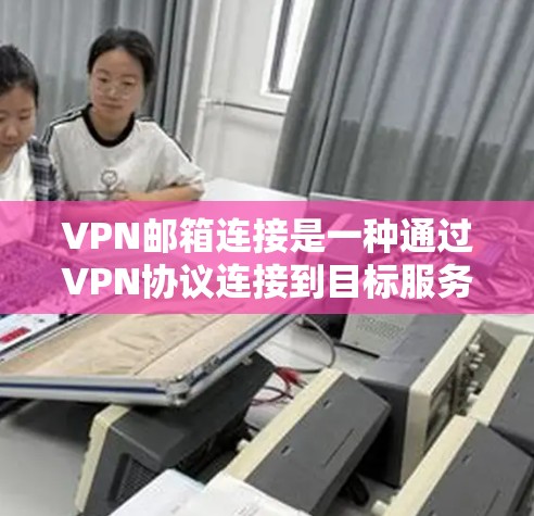VPN邮箱连接是一种通过VPN协议连接到目标服务器的方式，通常通过手动输入邮箱地址来完成。以下是详细的步骤和注意事项