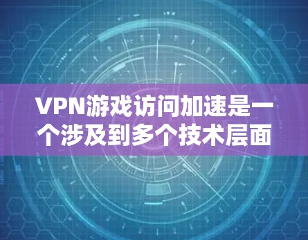 VPN游戏访问加速是一个涉及到多个技术层面的问题，需要综合考虑多个因素来确保游戏流畅运行。以下是对这个问题的逐步分析和解决方案