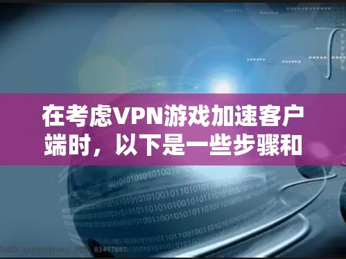 在考虑VPN游戏加速客户端时，以下是一些步骤和建议，帮助您顺利完成