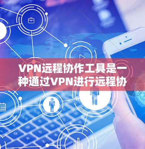 VPN远程协作工具是一种通过VPN进行远程协作的工作环境，允许不同地点的用户或设备进行加密通信和协作。以下是对该主题的分步解释