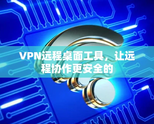 VPN远程桌面工具，让远程协作更安全的