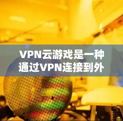 VPN云游戏是一种通过VPN连接到外部网络,访问游戏服务器或客户端的方案。以下是一个通用的VPN云游戏方案,您可以根据自己的需求调整 VPN云游戏是一种通过VPN连接到外部网络,访问游戏服务器或客户端的方案。以下是一个通用的VPN云游戏方案,您可以根据自己的需求调整