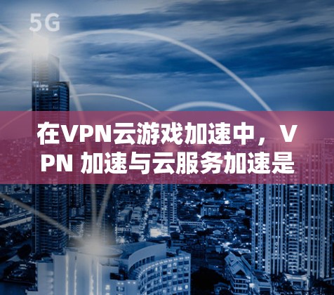 在VPN云游戏加速中,VPN 加速与云服务加速是两个不同的概念,因此需要明确区分。以下是逐步的建议和解决方案 在VPN云游戏加速中,VPN 加速与云服务加速是两个不同的概念,因此需要明确区分。以下是逐步的建议和解决方案