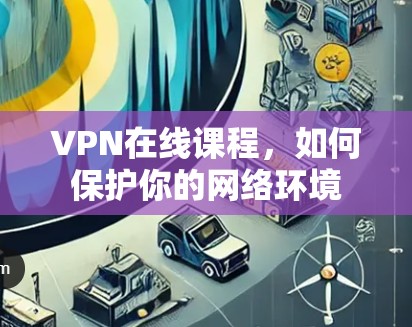VPN在线课程,如何保护你的网络环境 VPN在线课程,如何保护你的网络环境