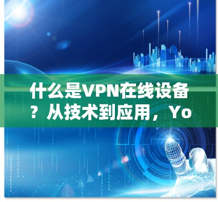 什么是VPN在线设备?从技术到应用,Your Guide to online VPN设备 什么是VPN在线设备?从技术到应用,Your Guide to online VPN设备