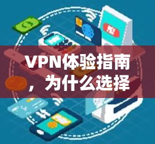 VPN体验指南,为什么选择安全可靠的好用VPN VPN体验指南,为什么选择安全可靠的好用VPN