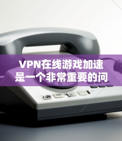 VPN在线游戏加速是一个非常重要的问题,因为它直接影响到游戏体验的流畅性和安全性。以下是关于VPN在线游戏加速的一些关键点和建议 VPN在线游戏加速是一个非常重要的问题,因为它直接影响到游戏体验的流畅性和安全性。以下是关于VPN在线游戏加速的一些关键点和建议