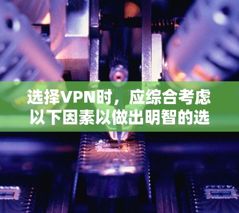 选择VPN时,应综合考虑以下因素以做出明智的选择 选择VPN时,应综合考虑以下因素以做出明智的选择