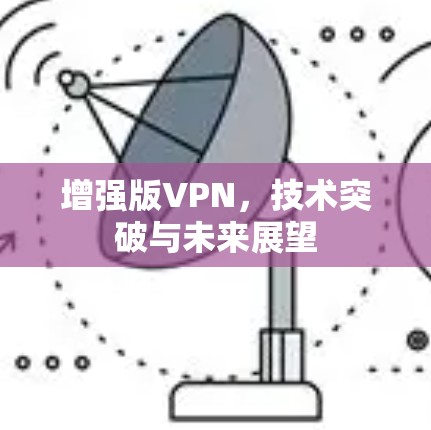 增强版VPN,技术突破与未来展望 增强版VPN,技术突破与未来展望